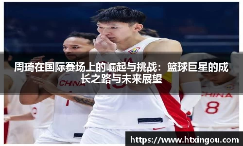 周琦在国际赛场上的崛起与挑战：篮球巨星的成长之路与未来展望