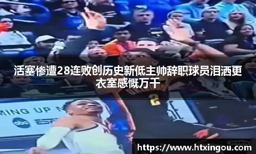 活塞惨遭28连败创历史新低主帅辞职球员泪洒更衣室感慨万千
