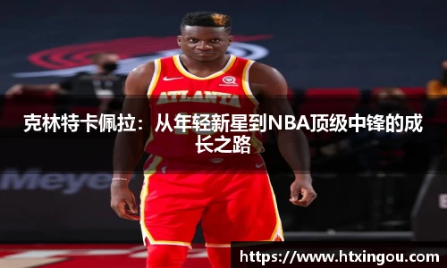 克林特卡佩拉：从年轻新星到NBA顶级中锋的成长之路