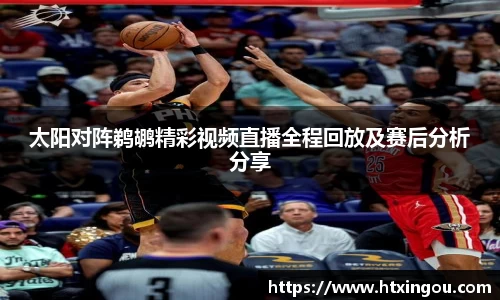 太阳对阵鹈鹕精彩视频直播全程回放及赛后分析分享